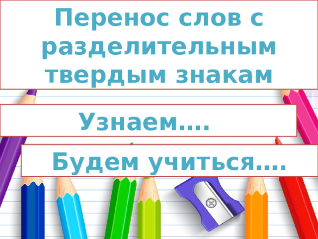 Перенос слов с разделительным твердым знакам Узнаем…. Будем учиться…. 