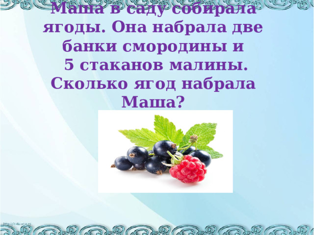 Маша в саду собирала ягоды. Она набрала две банки смородины и  5 стаканов малины. Сколько ягод набрала Маша? 