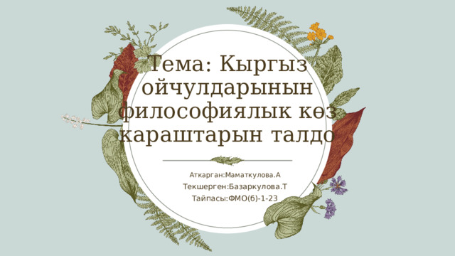 Тема: Кыргыз ойчулдарынын философиялык көз караштарын талдо Аткарган:Маматкулова.А Текшерген:Базаркулова.Т Тайпасы:ФМО(б)-1-23 1 