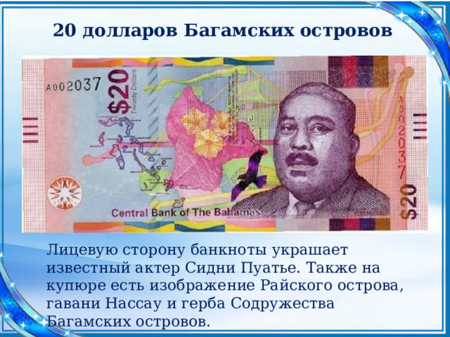 20 долларов Багамских островов Лицевую сторону банкноты украшает известный актер Сидни Пуатье. Также на купюре есть изображение Райского острова, гавани Нассау и герба Содружества Багамских островов. 