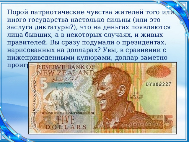 Порой патриотические чувства жителей того или иного государства настолько сильны (или это заслуга диктатуры?), что на деньгах появляются лица бывших, а в некоторых случаях, и живых правителей. Вы сразу подумали о президентах, нарисованных на долларах? Увы, в сравнении с нижеприведенными купюрами, доллар заметно проигрывает по красоте. 
