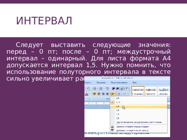 Интервал  Следует выставить следующие значения: перед – 0 пт; после – 0 пт; междустрочный интервал – одинарный. Для листа формата А4 допускается интервал 1,5. Нужно помнить, что использование полуторного интервала в тексте сильно увеличивает расход бумаги при издании. 
