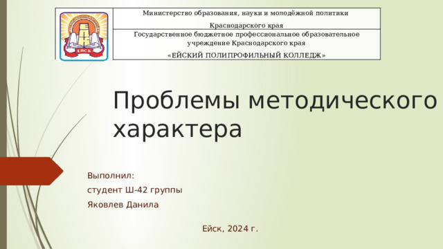Министерство образования, науки и молодёжной политики Краснодарского края Государственное бюджетное профессиональное образовательное учреждение Краснодарского края «ЕЙСКИЙ ПОЛИПРОФИЛЬНЫЙ КОЛЛЕДЖ» Проблемы методического характера Выполнил: студент Ш-42 группы Яковлев Данила Ейск, 2024 г. 