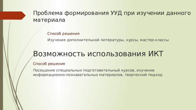 Проблема формирования УУД при изучении данного материала Способ решения Изучение дополнительной литературы, курсы, мастер-классы Возможность использования ИКТ Способ решения Посещение специальных подготовительный курсов, изучение информационно-познавательных материалов, творческий подход 