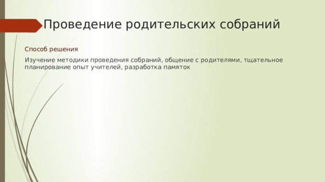Проведение родительских собраний Способ решения Изучение методики проведения собраний, общение с родителями, тщательное планирование опыт учителей, разработка памяток 