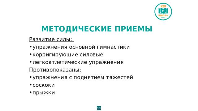 МЕТОДИЧЕСКИЕ ПРИЕМЫ Развитие силы: упражнения основной гимнастики корригирующие силовые легкоатлетические упражнения Противопоказаны: упражнения с поднятием тяжестей соскоки прыжки 11 