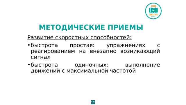 МЕТОДИЧЕСКИЕ ПРИЕМЫ Развитие скоростных способностей: быстрота простая: упражнениях с реагированием на внезапно возникающий сигнал быстрота одиночных: выполнение движений с максимальной частотой 12 