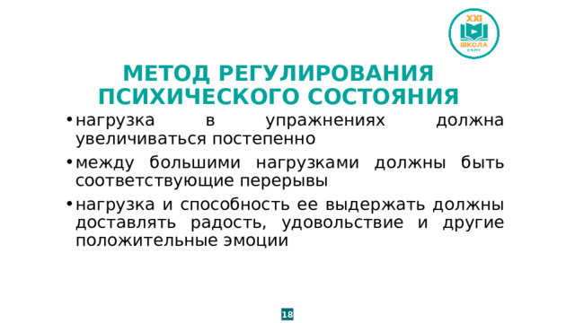 МЕТОД РЕГУЛИРОВАНИЯ ПСИХИЧЕСКОГО СОСТОЯНИЯ нагрузка в упражнениях должна увеличиваться постепенно между большими нагрузками должны быть соответствующие перерывы нагрузка и способность ее выдержать должны доставлять радость, удовольствие и другие положительные эмоции 18 