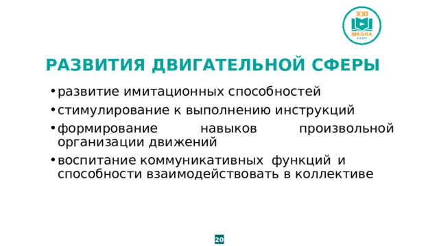 РАЗВИТИЯ ДВИГАТЕЛЬНОЙ СФЕРЫ развитие имитационных способностей стимулирование к выполнению инструкций формирование навыков произвольной организации движений воспитание  коммуникативных  функций  и способности взаимодействовать в коллективе 20 