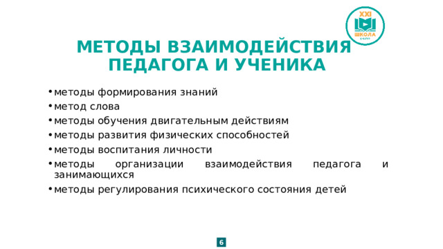 МЕТОДЫ ВЗАИМОДЕЙСТВИЯ  ПЕДАГОГА И УЧЕНИКА методы формирования знаний метод слова методы обучения двигательным действиям методы развития физических способностей методы воспитания личности методы организации взаимодействия педагога и занимающихся методы регулирования психического состояния детей 6 