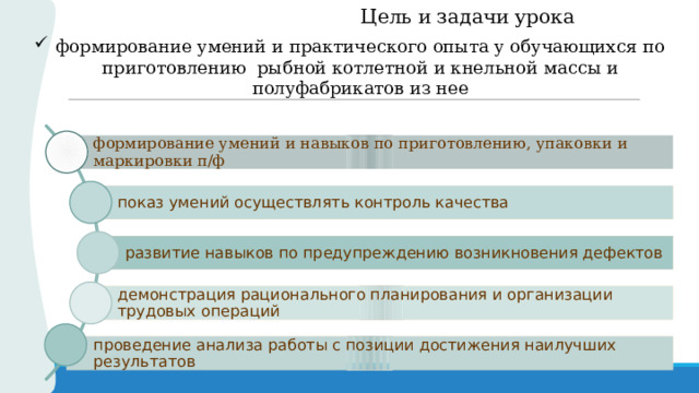 Цель и задачи урока  формирование умений и практического опыта у обучающихся по приготовлению рыбной котлетной и кнельной массы и полуфабрикатов из нее формирование умений и навыков по приготовлению, упаковки и маркировки п/ф показ умений осуществлять контроль качества развитие навыков по предупреждению возникновения дефектов демонстрация рационального планирования и организации трудовых операций проведение анализа работы с позиции достижения наилучших результатов 