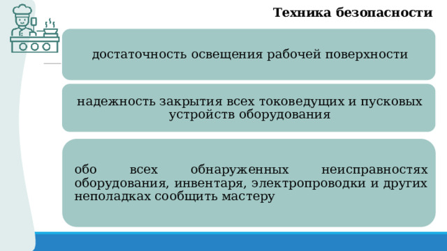 Техника безопасности достаточность освещения рабочей поверхности надежность закрытия всех токоведущих и пусковых устройств оборудования обо всех обнаруженных неисправностях оборудования, инвентаря, электропроводки и других неполадках сообщить мастеру 