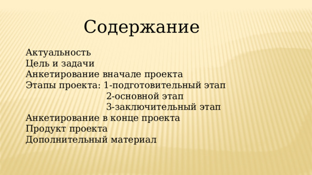Содержание Актуальность Цель и задачи Анкетирование вначале проекта Этапы проекта: 1-подготовительный этап  2-основной этап  3-заключительный этап Анкетирование в конце проекта Продукт проекта Дополнительный материал 