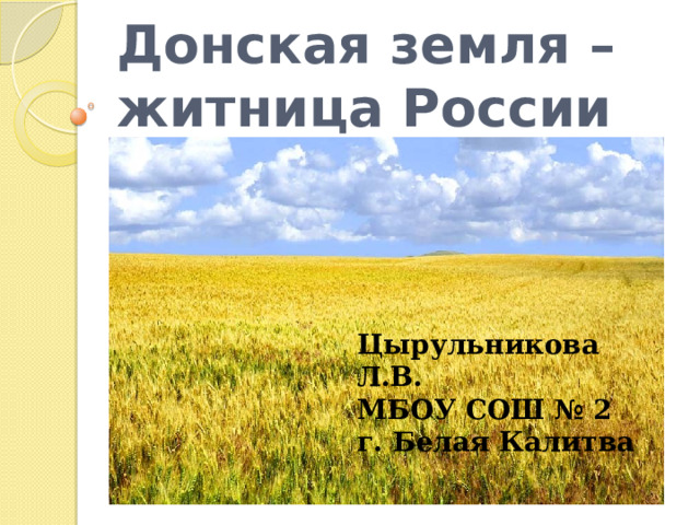Донская земля – житница России Цырульникова Л.В. МБОУ СОШ № 2 г. Белая Калитва 