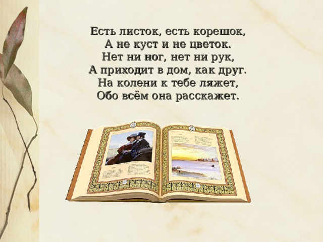 Есть листок, есть корешок,   А не куст и не цветок.   Нет ни ног, нет ни рук,   А приходит в дом, как друг.   На колени к тебе ляжет,   Обо всём она расскажет.  