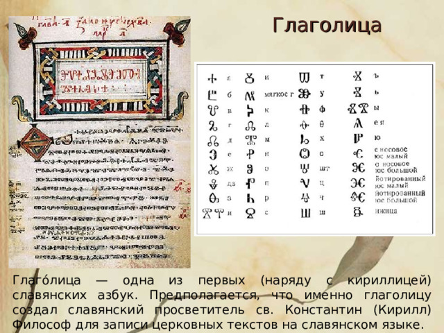 Глаголица Глаго́лица — одна из первых (наряду с кириллицей) славянских азбук. Предполагается, что именно глаголицу создал славянский просветитель св. Константин (Кирилл) Философ для записи церковных текстов на славянском языке .  
