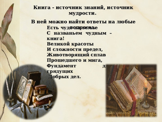 Книга - источник знаний, источник мудрости. В ней можно найти ответы на любые вопросы. Есть чудо на земле С названьем чудным –книга! Великой красоты И сложности предел, Животворящий сплав Прошедшего и мига, Фундамент для грядущих  Добрых дел. 