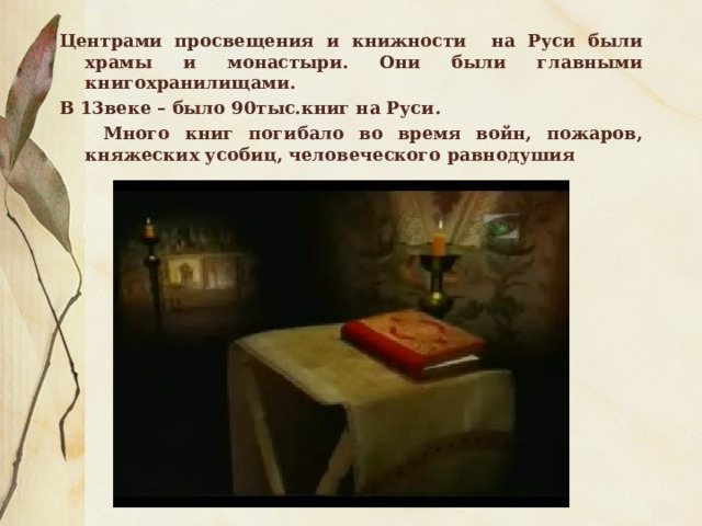 Центрами просвещения и книжности на Руси были храмы и монастыри. Они были главными книгохранилищами. В 13веке – было 90тыс.книг на Руси.  Много книг погибало во время войн, пожаров, княжеских усобиц, человеческого равнодушия 