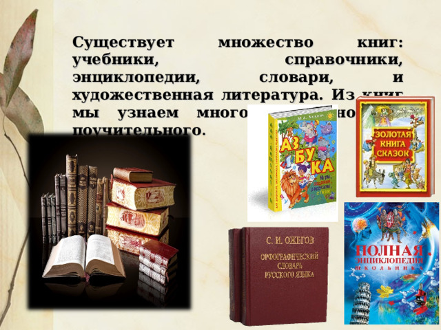 Существует множество книг: учебники, справочники, энциклопедии, словари, и художественная литература. Из книг мы узнаем много интересного и поучительного . 