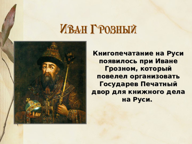 Книгопечатание на Руси появилось при Иване Грозном, который повелел организовать Государев Печатный двор для книжного дела на Руси. 