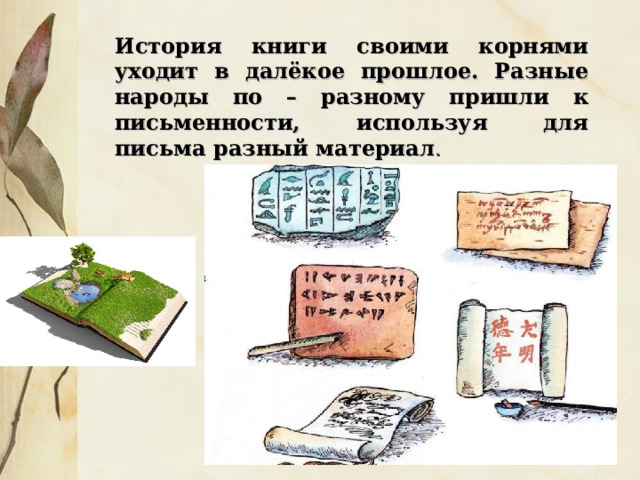 История книги своими корнями уходит в далёкое прошлое. Разные народы по – разному пришли к письменности, используя для письма разный материал . 