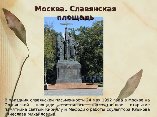 Москва. Славянская площадь В праздник славянской письменности 24 мая 1992 года в Москве на Славянской площади состоялось торжественное открытие памятника святым Кириллу и Мефодию работы скульптора Клыкова Вячеслава Михайловича. 