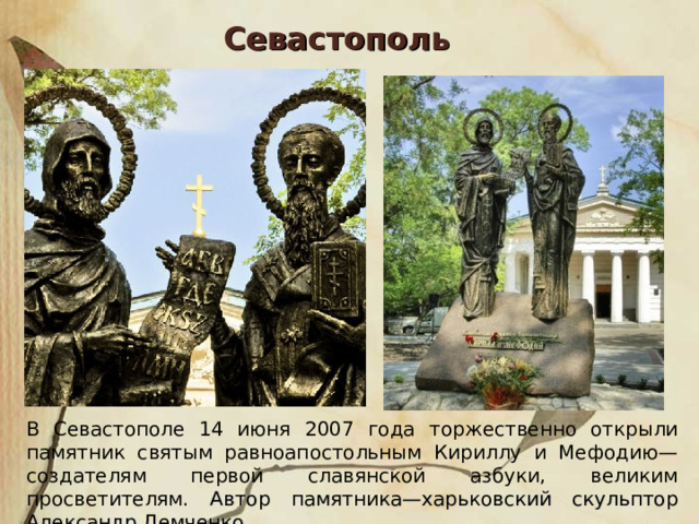 Севастополь В С евастополе 14 июня 2007 года торжественно открыли памятник святым равноапостольным Кириллу и Мефодию—создателям первой славянской азбуки, великим просветителям.  Автор памятника—харьковский скульптор Александр Демченко. 
