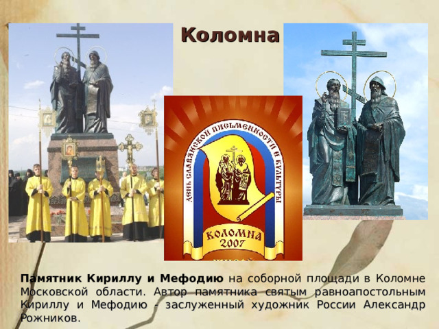 Коломна Памятник  Кириллу  и  Мефодию на соборной площади в Коломне  Московской области. А втор памятника святым равноапостольным Кириллу и Мефодию - заслуженный художник России Александр Рожников. 