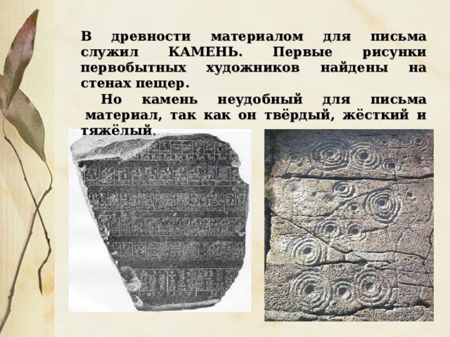 В древности материалом для письма служил КАМЕНЬ. Первые рисунки первобытных художников найдены на стенах пещер.   Но камень неудобный для письма  материал, так как он твёрдый, жёсткий и тяжёлый .   