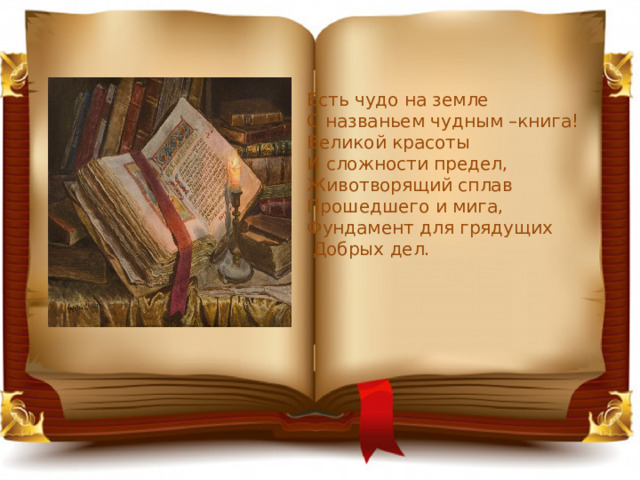 Есть чудо на земле С названьем чудным –книга! Великой красоты И сложности предел, Животворящий сплав Прошедшего и мига, Фундамент для грядущих  Добрых дел. 