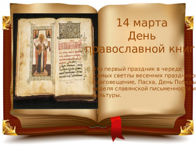 14 марта День  православной книги Это первый праздник в череде  самых светлы весенних праздников: Благовещение, Пасха, День Победы, неделя славянской письменности и культуры. 