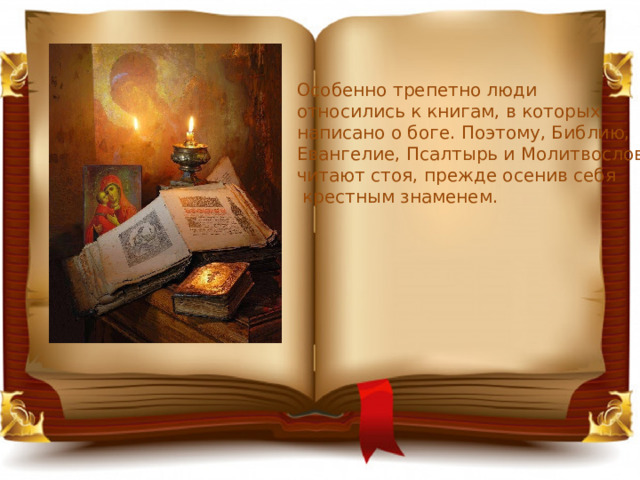 Особенно трепетно люди относились к книгам, в которых написано о боге. Поэтому, Библию, Евангелие, Псалтырь и Молитвослов читают стоя, прежде осенив себя  крестным знаменем. 