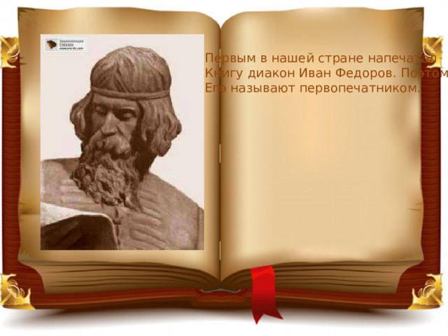 Первым в нашей стране напечатал Книгу диакон Иван Федоров. Поэтому Его называют первопечатником. 