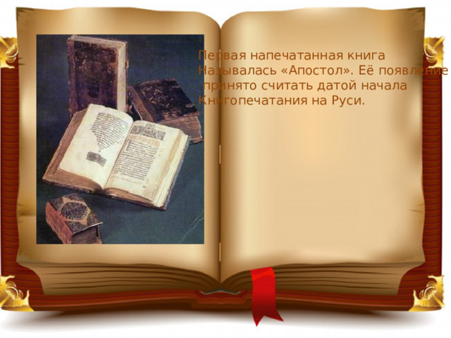 Первая напечатанная книга Называлась «Апостол». Её появление  принято считать датой начала Книгопечатания на Руси. 