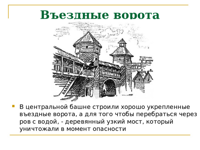 Въездные ворота В центральной башне строили хорошо укрепленные въездные ворота, а для того чтобы перебраться через ров с водой, - деревянный узкий мост, который уничтожали в момент опасности 