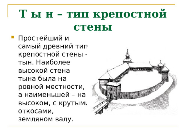 Т ы н – тип крепостной стены Простейший и самый древний тип крепостной стены – тын. Наиболее высокой стена тына была на ровной местности, а наименьшей – на высоком, с крутыми откосами, земляном валу. 