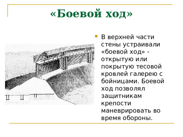 «Боевой ход» В верхней части стены устраивали «боевой ход» -открытую или покрытую тесовой кровлей галерею с бойницами. Боевой ход позволял защитникам крепости маневрировать во время обороны. 