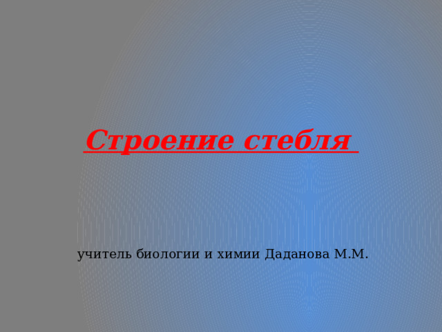 Строение стебля  учитель биологии и химии Даданова М.М. 