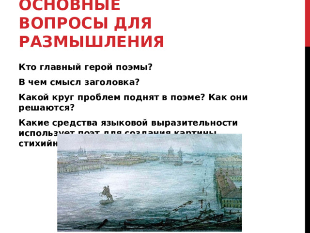 ОСНОВНЫЕ ВОПРОСЫ ДЛЯ РАЗМЫШЛЕНИЯ Кто главный герой поэмы? В чем смысл заголовка? Какой круг проблем поднят в поэме? Как они решаются? Какие средства языковой выразительности использует поэт для создания картины стихийного бедствия? 