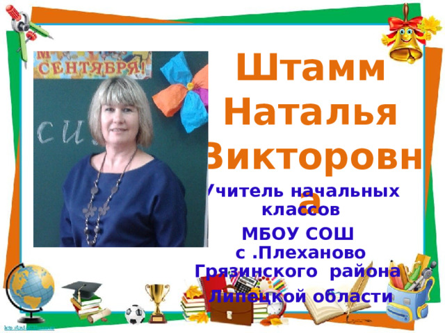 Штамм Наталья Викторовна Учитель начальных классов МБОУ СОШ с .Плеханово Грязинского района Липецкой области 