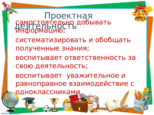  Проектная деятельность самостоятельно добывать информацию; систематизировать и обобщать полученные знания; воспитывает ответственность за свою деятельность; воспитывает уважительное и равноправное взаимодействие с одноклассниками. 