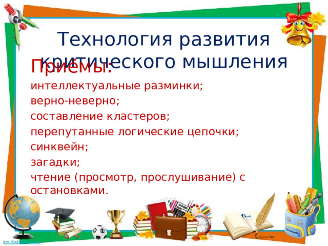 Технология развития критического мышления Приёмы: интеллектуальные разминки; верно-неверно; составление кластеров; перепутанные логические цепочки; синквейн; загадки; чтение (просмотр, прослушивание) с остановками . 