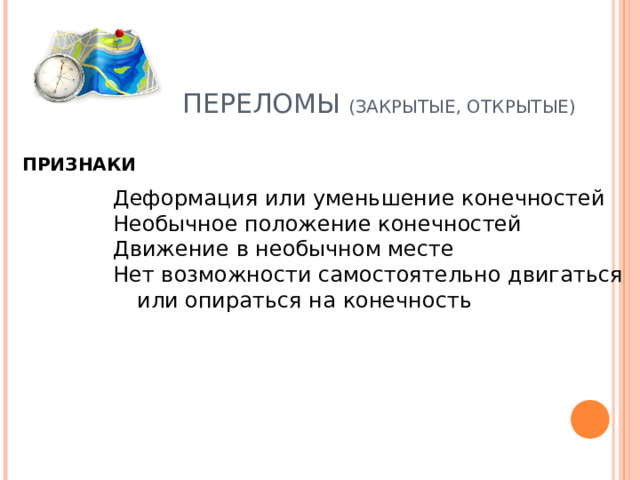 ПЕРЕЛОМЫ (ЗАКРЫТЫЕ, ОТКРЫТЫЕ) ПРИЗНАКИ Деформация или уменьшение конечностей Необычное положение конечностей Движение в необычном месте Нет возможности самостоятельно двигаться или опираться на конечность Деформация или уменьшение конечностей Необычное положение конечностей Движение в необычном месте Нет возможности самостоятельно двигаться или опираться на конечность 