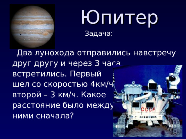 Юпитер  Задача:  Два лунохода отправились навстречу друг другу и через 3 часа встретились. Первый шел со скоростью 4км/ч, второй – 3 км/ч. Какое расстояние было между ними сначала? 