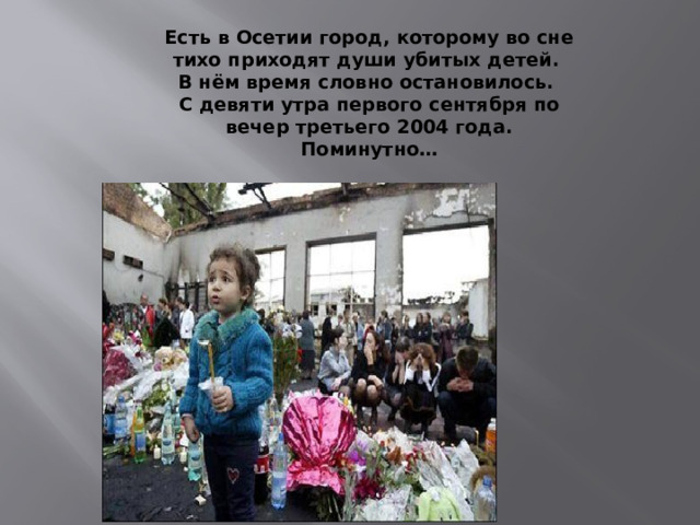 Есть в Осетии город, которому во сне тихо приходят души убитых детей.  В нём время словно остановилось.  С девяти утра первого сентября по вечер третьего 2004 года. Поминутно…    