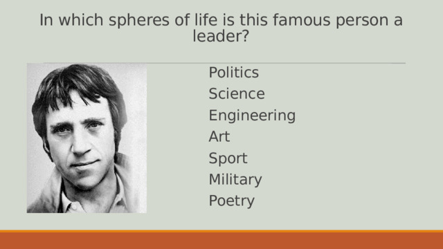 In which spheres of life is this famous person a leader? Politics Science Engineering Art Sport Military Poetry 