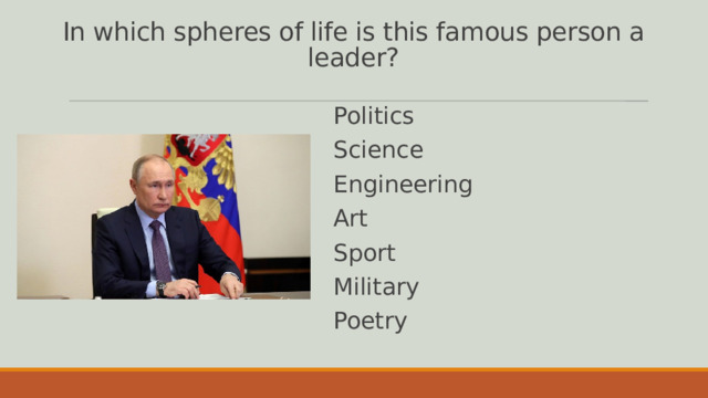 In which spheres of life is this famous person a leader? Politics Science Engineering Art Sport Military Poetry 