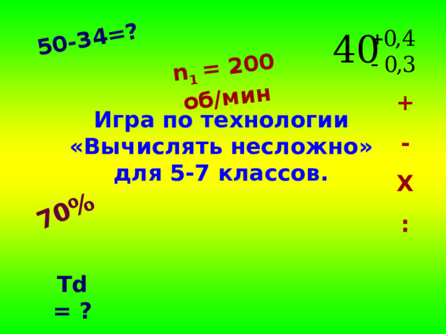 50-34=? 70% n 1 = 200 об/мин + - Х : Игра по технологии  «Вычислять несложно»  для 5-7 классов. Td = ? 