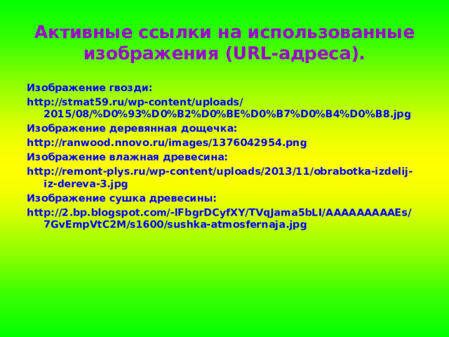  Активные ссылки на использованные изображения (URL-адреса).   Изображение гвозди: http://stmat59.ru/wp-content/uploads/2015/08/%D0%93%D0%B2%D0%BE%D0%B7%D0%B4%D0%B8.jpg Изображение деревянная дощечка: http://ranwood.nnovo.ru/images/1376042954.png Изображение влажная древесина: http://remont-plys.ru/wp-content/uploads/2013/11/obrabotka-izdelij-iz-dereva-3.jpg Изображение сушка древесины: http://2.bp.blogspot.com/-lFbgrDCyfXY/TVqJama5bLI/AAAAAAAAAEs/7GvEmpVtC2M/s1600/sushka-atmosfernaja.jpg  