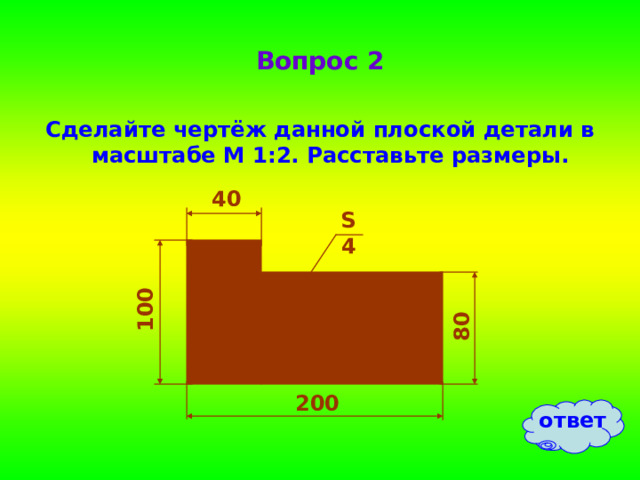 100 80 Вопрос 2 Сделайте чертёж данной плоской детали в масштабе М 1:2. Расставьте размеры. 40 S4 200 ответ 